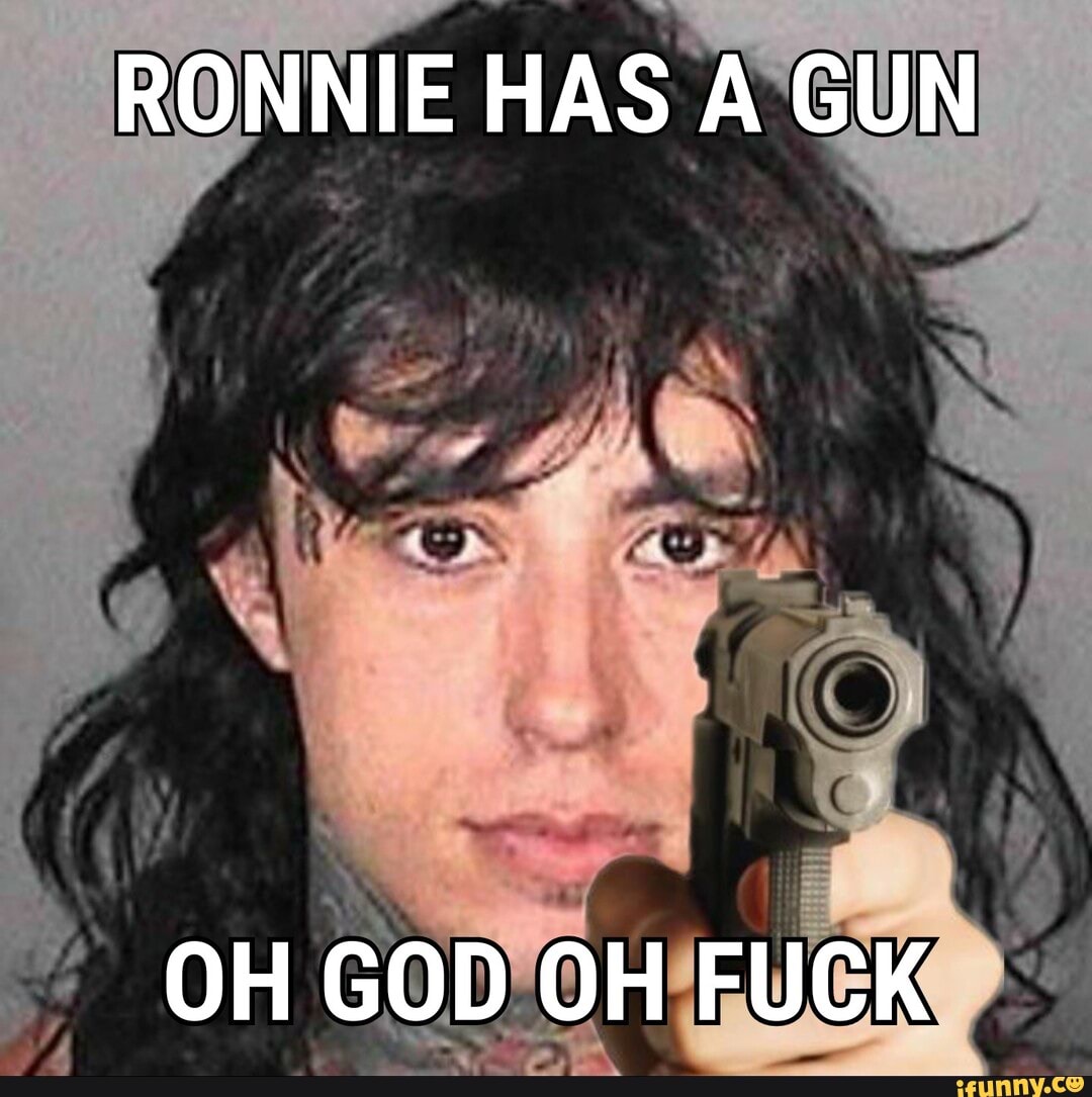 RONNIE HAS A GUN
OH GOD OH FUCK