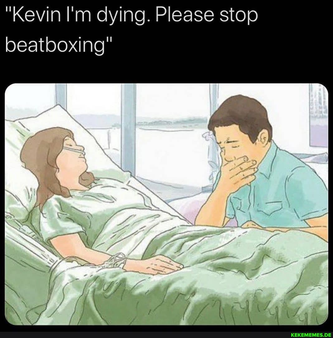 "Kevin I'm dying. Please stop beatboxing"
