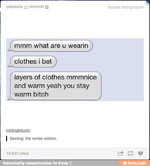 J mmm what are u wearin
Jl 'clothes i bet
layers of clothes mmmnice
and warm yeah you stay
warm bitch