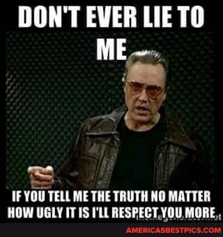 DON'T EVER LIE TO ME
IF YOU TELL ME THE TRUTH NO MATTER HOW UGLY IT IS I'LL RESPECT YOU MORE,,