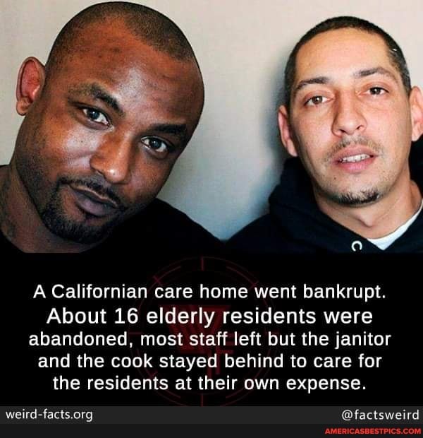 A Californian care home went bankrupt.
About 16 elderly residents were abandoned, most staff left but the janitor and the cook stayed behind to care for the residents at their own expense.
@factsweird
