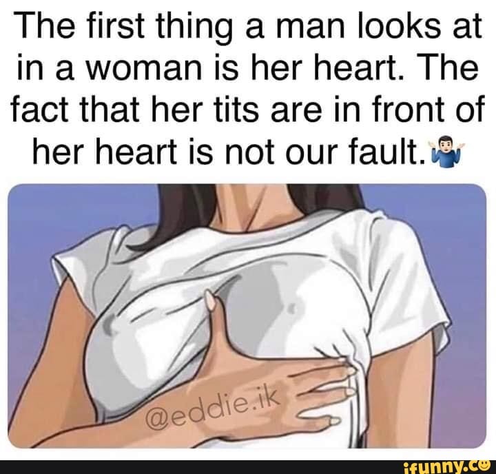 The first thing a man looks at
in a woman is her heart. The
fact that her tits are in front of
her heart is not our fault. y