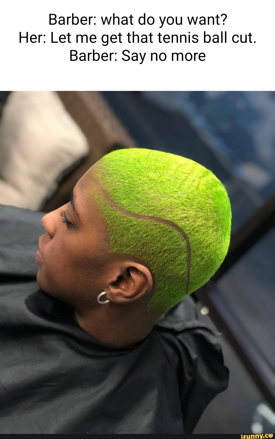 Barber what do you want? Her Let me get that tennis ball cut. Barber