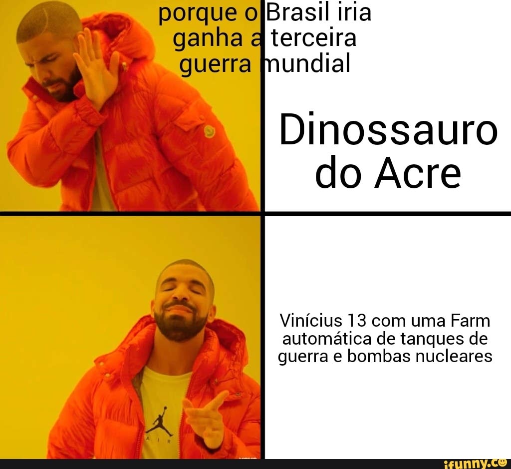 porque ojBrasil iria
q
terceira
undial
Dinossauro
do Acre
Vinícius 13 com uma Farm
automática de tanques de
guerra e bombas nucleares
