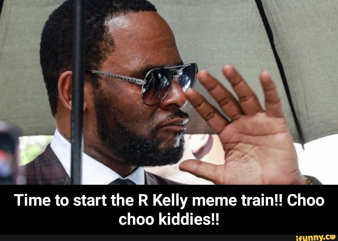 Time to start the R Kelly meme train!! Choo choo kiddiesl! - Time to ...
