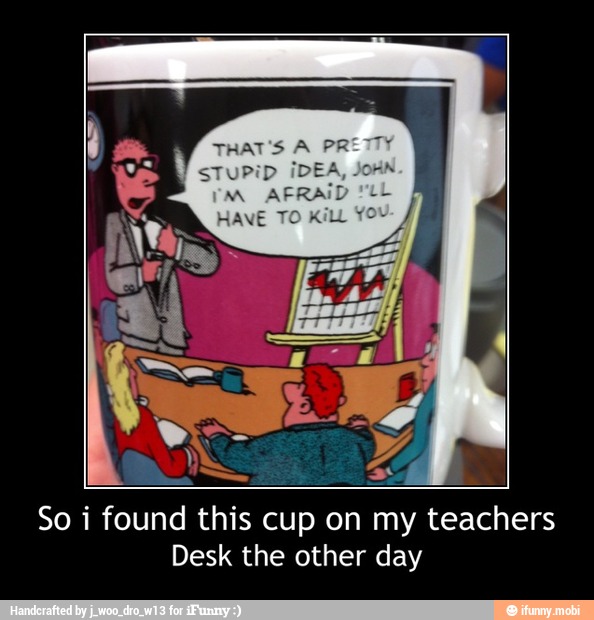 So i found this cup on my teachers
Desk the other day - So i found this cup on my teachers
Desk the other day