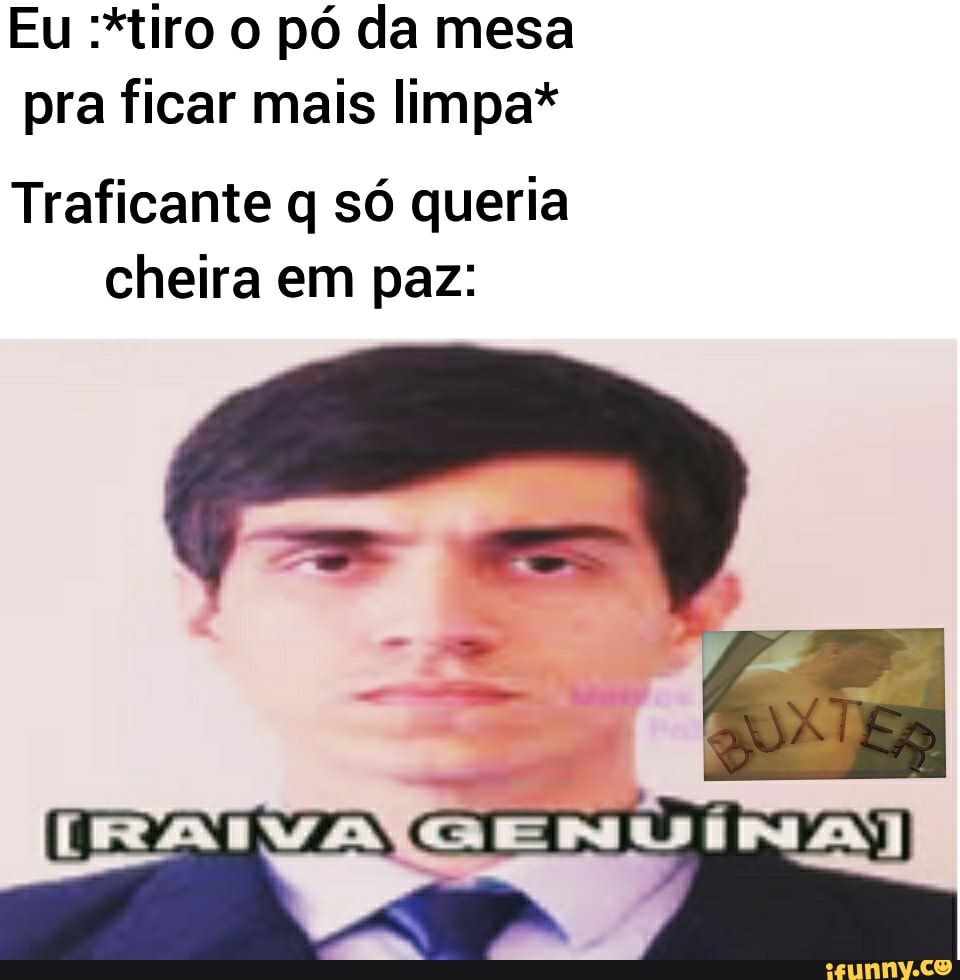 Eu :*tiro o pó da mesa pra ficar mais limpa*
Traficante q só queria cheira em paz: