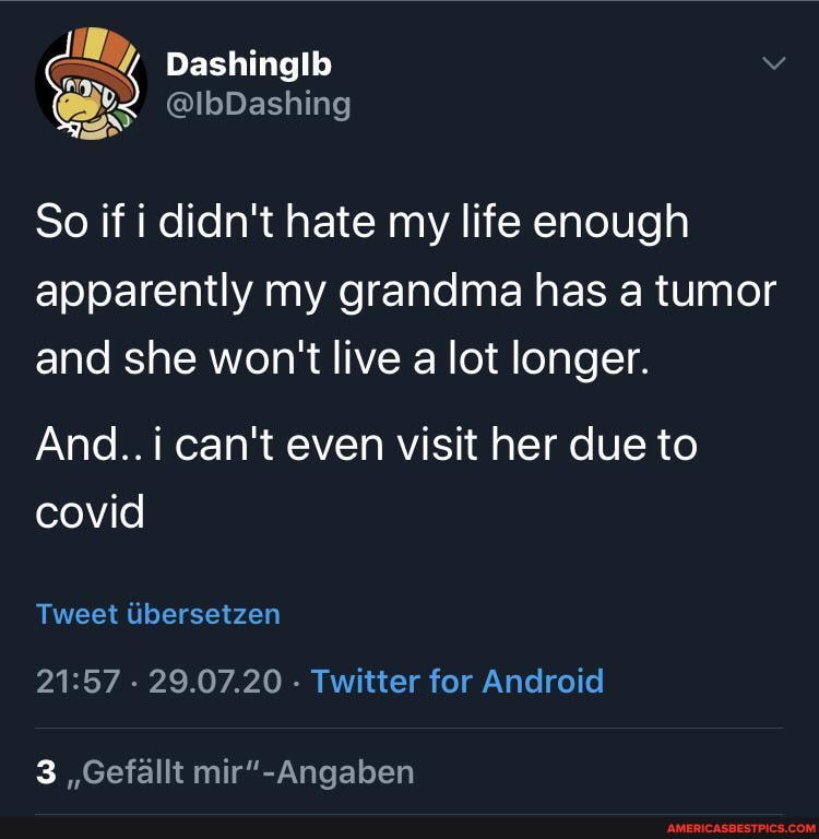 @IbDashing
So if i didn't hate my life enough apparently my grandma has a tumor and she won't live a lot longer.
And..i can't even visit her due to covid
Tweet Ubersetzen
- 29.07.20 - Twitter for Android
3 ,,Gefallt