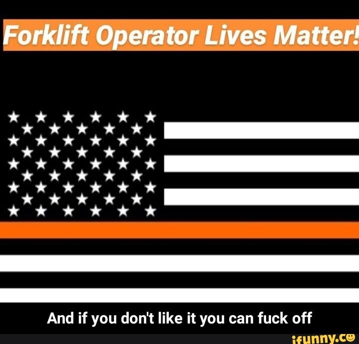 Forklift Operator Lives Matter!
And if you don't like it you can fuck off - And if you don't like it you can fuck off