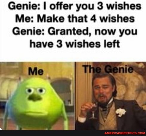 Genie: I offer you 3 wishes
Me: Make that 4 wishes
Genie: Granted, now you have 3 wishes left