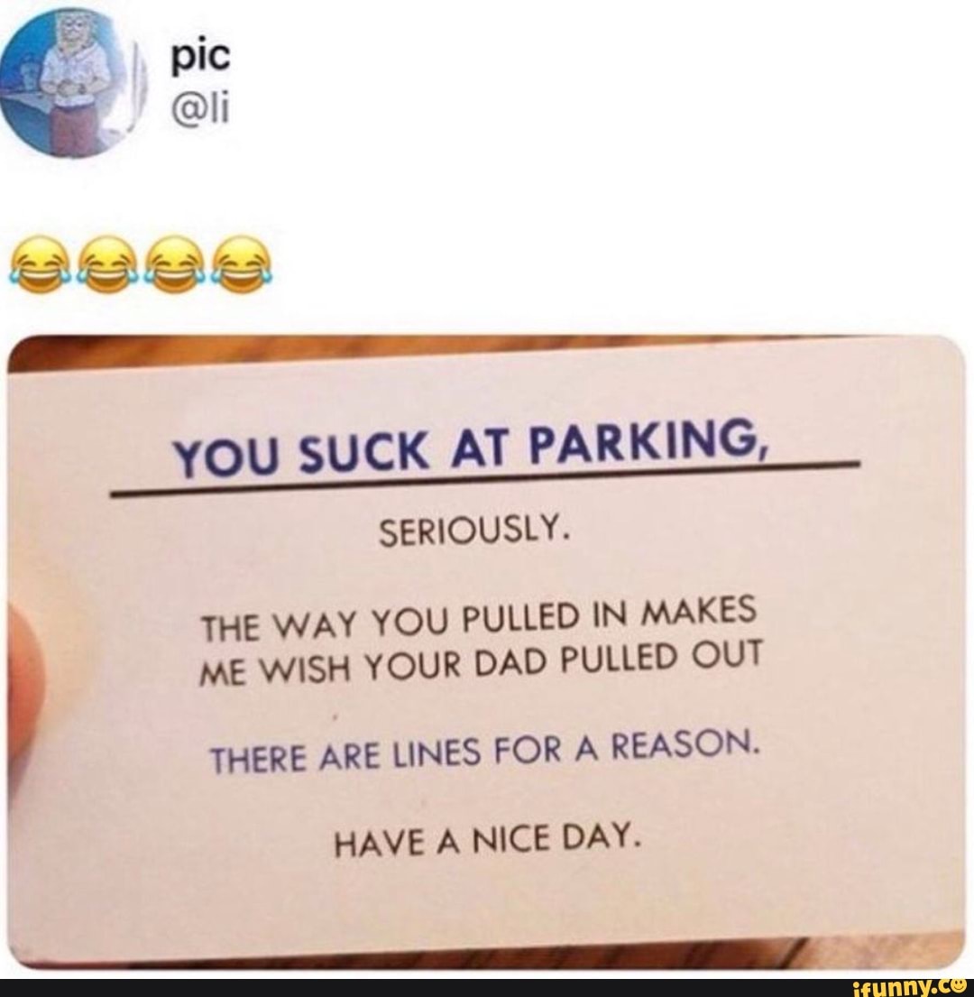 YOU SUCK AT PARKING, SERIOUSLY. THE WAY YOU PULLED IN MAKES ME WISH YOUR DAD  PULLED OUT THERE ARE LINES FOR A REASON. - iFunny