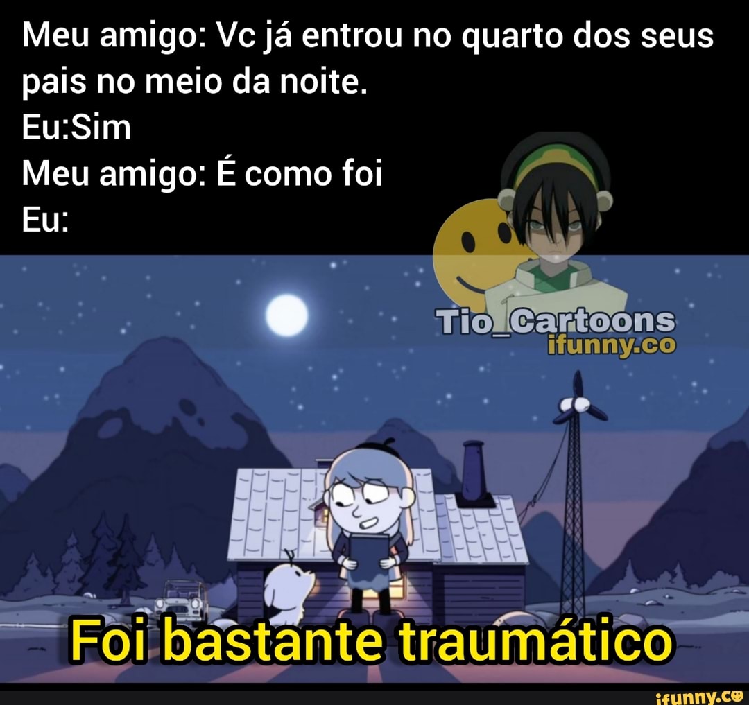 Meu amigo: Vc já entrou no quarto dos seus pais no meio da noite.
Meu amigo: É como foi PR,
Eu:
Tiolcartoons
astã nte traumático
TI