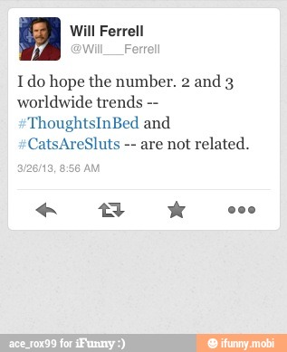 a Will Ferrell
Ido hope the number. 2 and 3
worldwide trends ThoughtsInBed and
CatsAreSluts are not related.