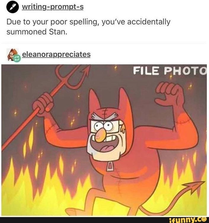 6 writing-prompt-s
Due to your poor spelling, you've accidentally
summoned Stan. eleanorappreciates
FILE PHOTO