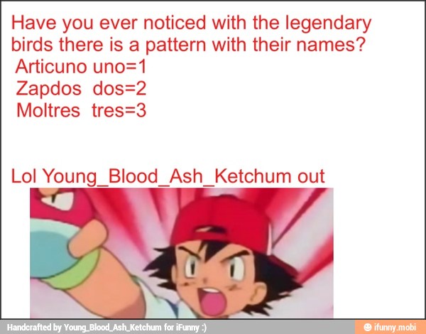 Have you ever noticed with the legendary
birds there is a pattern with their names?
Articuno uno=1
Zapdos dos=2
Lol Young Blood Ash Ketchum out