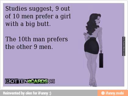 Studies suggest, 9 out
of 10 men prefer a girl
with a big butt.
The 10th man prefers