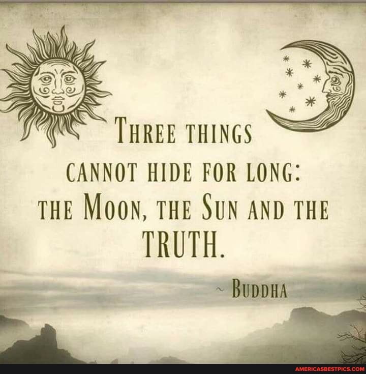 THREE THINGS CANNOT HIDE FOR LONG:
THE MOON, THE SUN AND THE TRUTH.