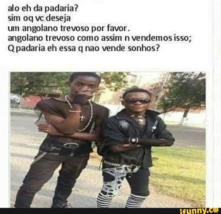 alo eh da padaria?
sim oq vc deseja
um angolano trevoso por favor.
angolano trevoso como assim n vendemos isso;
Q padaria eh essa q não vende sonhos?