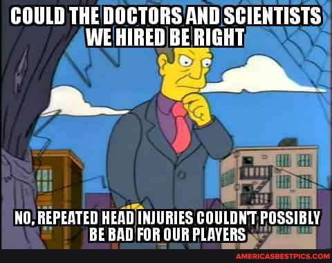 COULD THE DOCTORS AND SCIENTISTS WE HIRED BE RIGHT
KO. REPEATED KEAD INJURIES COULDNT POSSIBLY DI