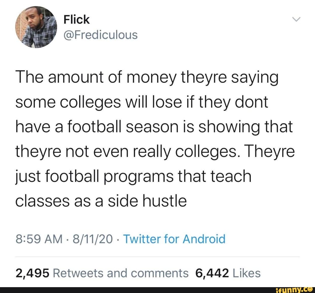@Frediculous
The amount of money theyre saying some colleges will lose if they cont have a football season is showing that theyre not even really colleges. Theyre just football programs that teach classes as a side hustle
AM - - Twitter for Android