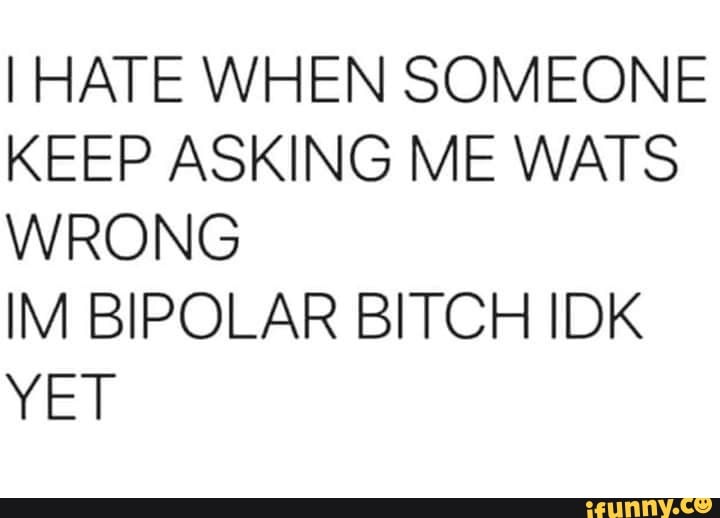 I HATE WHEN SOMEONE
KEEP ASKING ME WATS
WRONG
IM BIPOLAR BITCH IDK
YET
