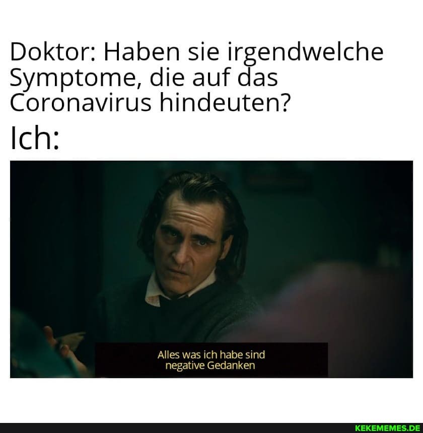 Doktor: Haben sie irgendwelche
Symptome, die auf das
Coronavirus hindeuten?
Ich:
Alles was ich habe sind negative Gedanken