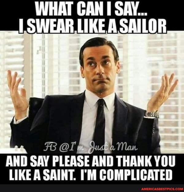 WHAT CAN SAY...
L SWEAR LIKE.A SAILOR
AND SAY PLEASE 'AND THANK YOU LIKE A SAINT. I'M COMPLICATED