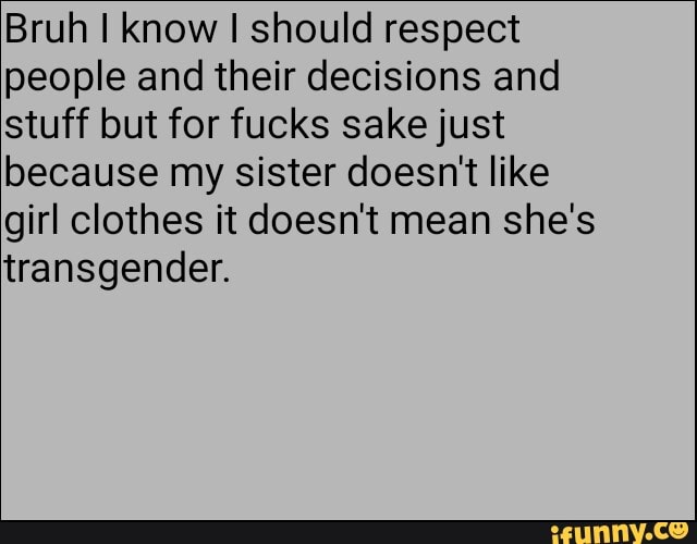 Bruh I know I should respect
people and their decisions and
stuff but for fucks sakejust
because my sister doesn't like
girl clothes it doesn't mean she's
transgender.