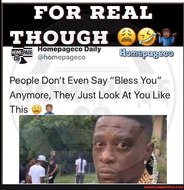 FOR REAL
THOUGH
@homepageco
People Don't Even Say "Bless You"
Anymore, They Just Look At You Like
This