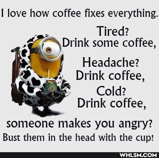 love how coffee fixes everything.
Tired?
Drink some coffee,
Headache?
Drink coffee,
Cold?
Drink coffee,
someone makes you angry?
Bust them in the head with the cup!