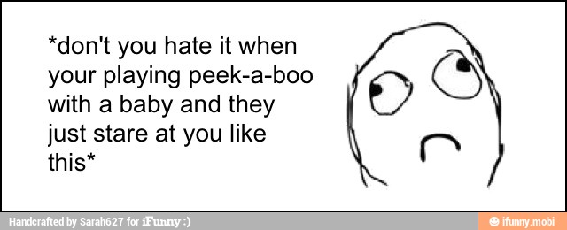 *don't you hate it when
your playing peek-a-boo
with a baby and they
just stare at you like
this*
PA