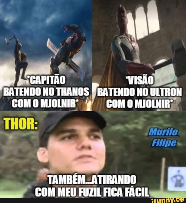 Ro
"CAPITÃO VISÃO BATENDO NO THANOS BATENDO NO ULTRON COMO MJOLNIR' COMO MJOLNIR'
"Murilo
Filine
TAMBÉM... ATIRANDO COM MEU FUZIL FIGA FACIL