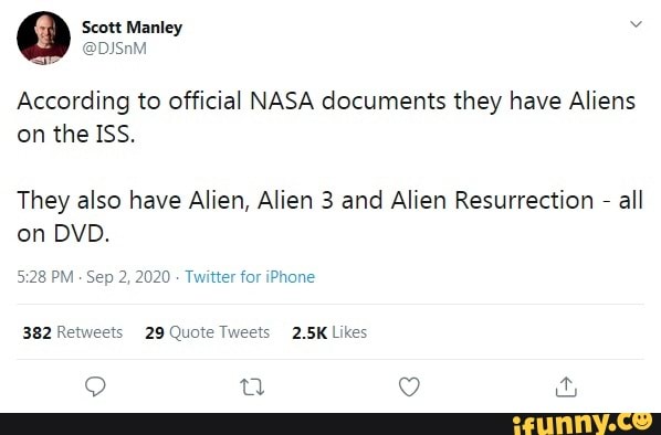 Scott Manley
According to official NASA documents they have Aliens on the ISS.
They also have Alien, Alien 3 and Alien Resurrection - all on DVD.
PM Sep 2, 2020 - Twitter for iPhone