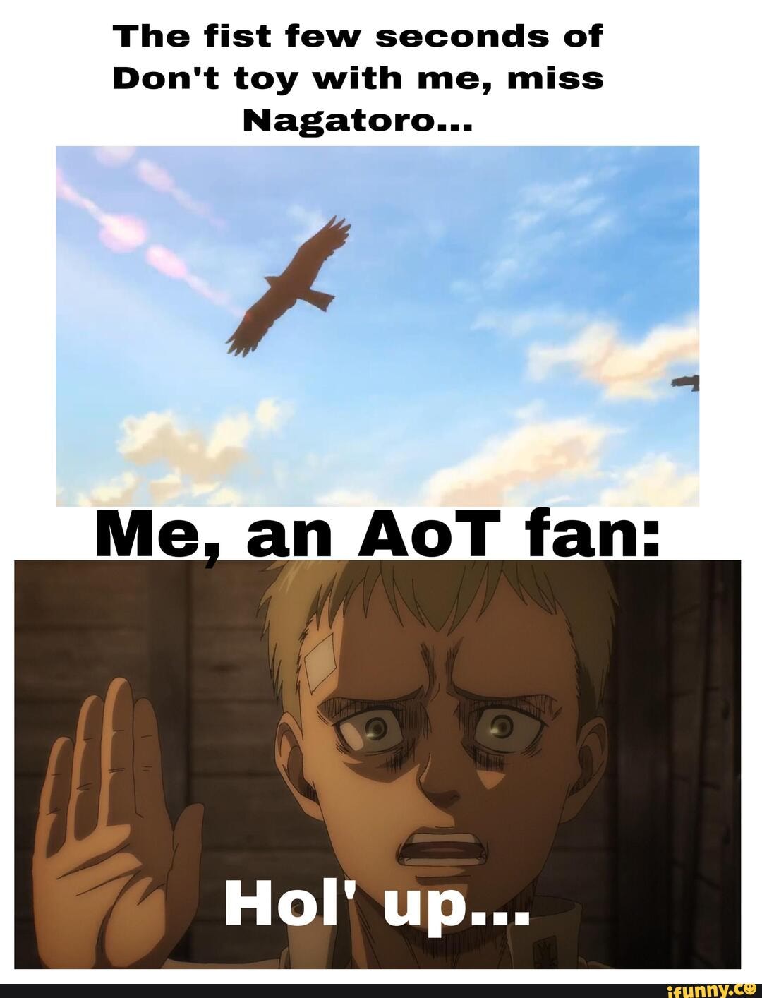 The fist few seconds of
Don't toy with me, miss
Nagatoro...
Me, an AoT fan:
Hol' up...