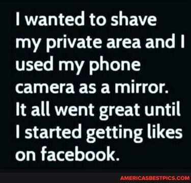 wanted to shave my private area and I used my phone camera as a mirror.
It all went great until started getting likes on facebook.