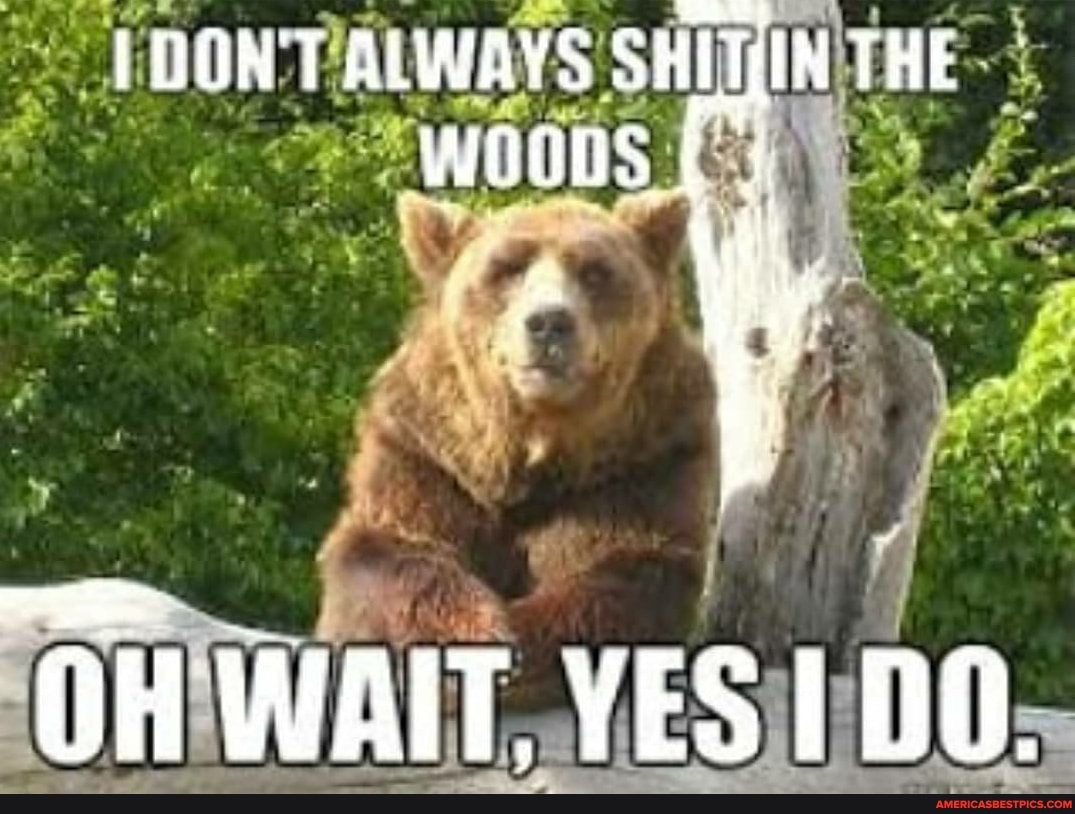 I DON'T ALWAYS SHITHIN THE woons
OH WAIT. YES DO.