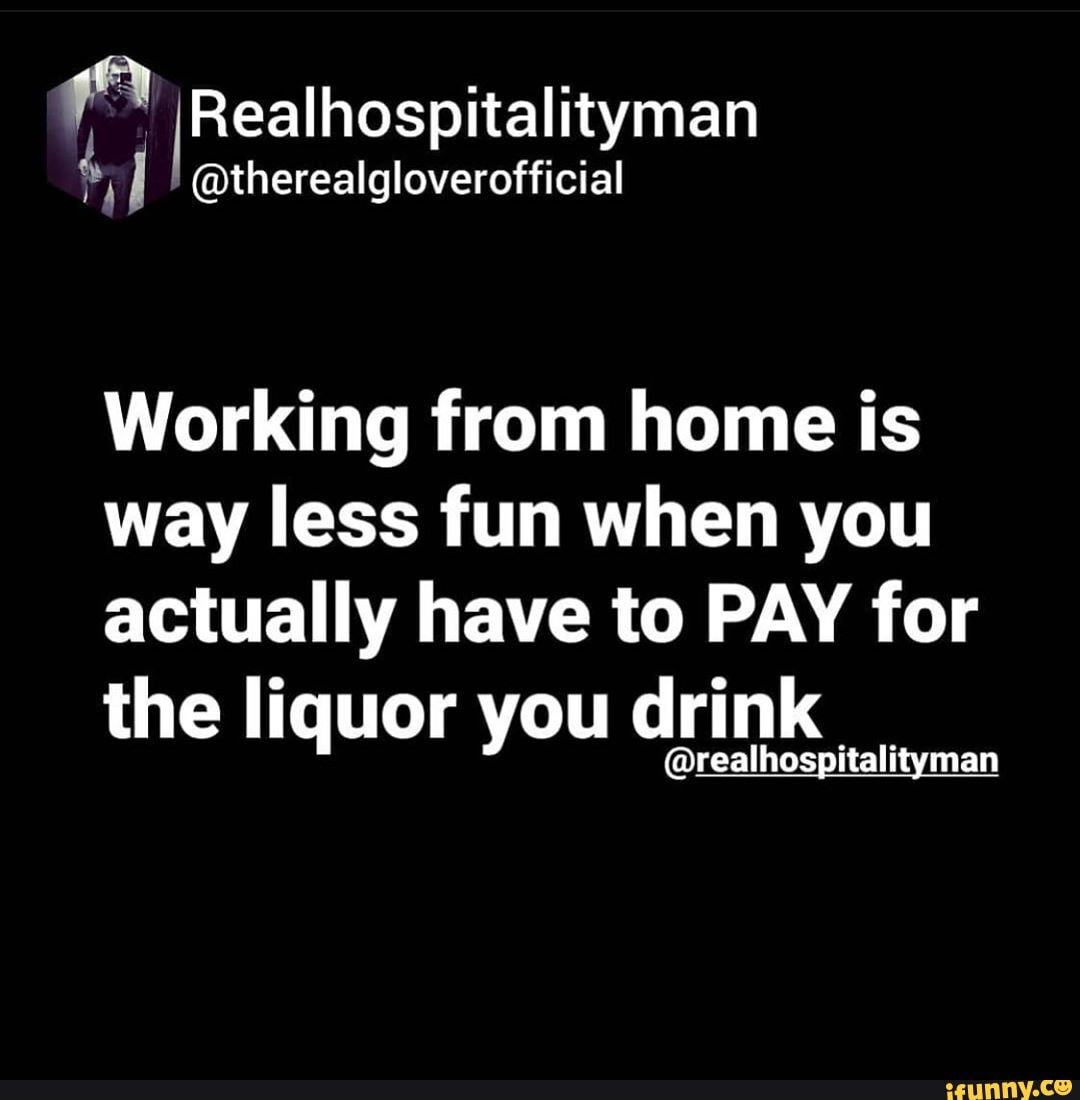 IRealhospitalityman
@therealgloverofficial
Working from home is way less fun when you actually have to PAY for
the liquor you drink