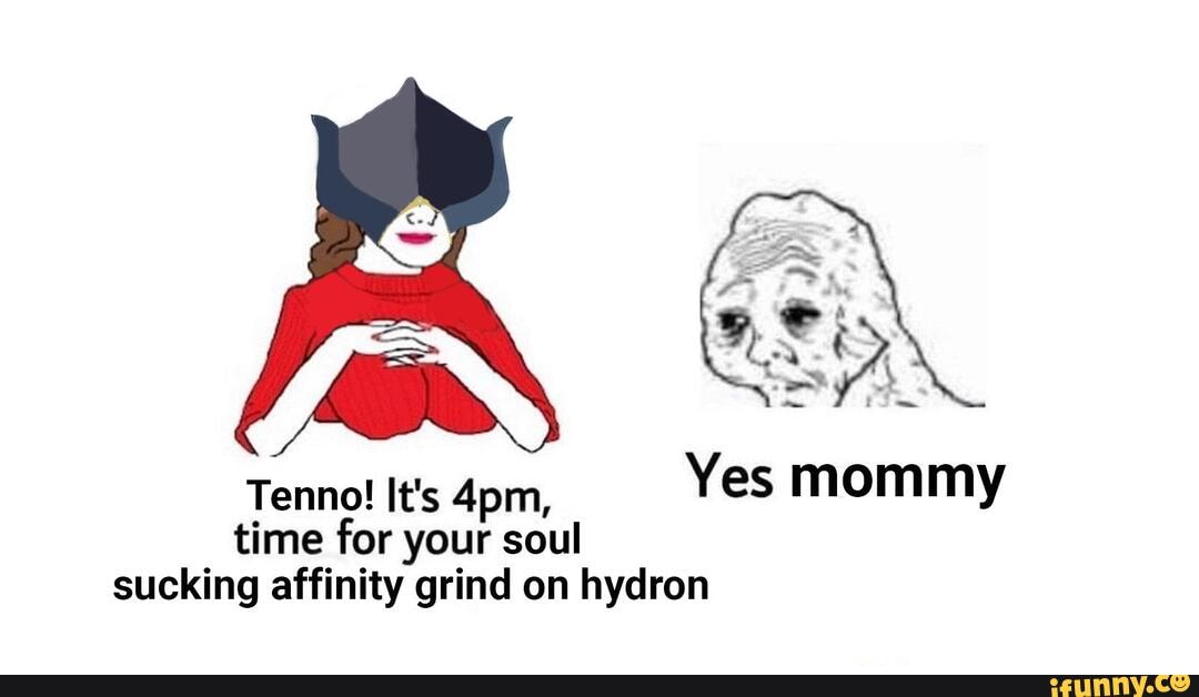 Yes mommy time for your soul sucking affinity grind on hydron.