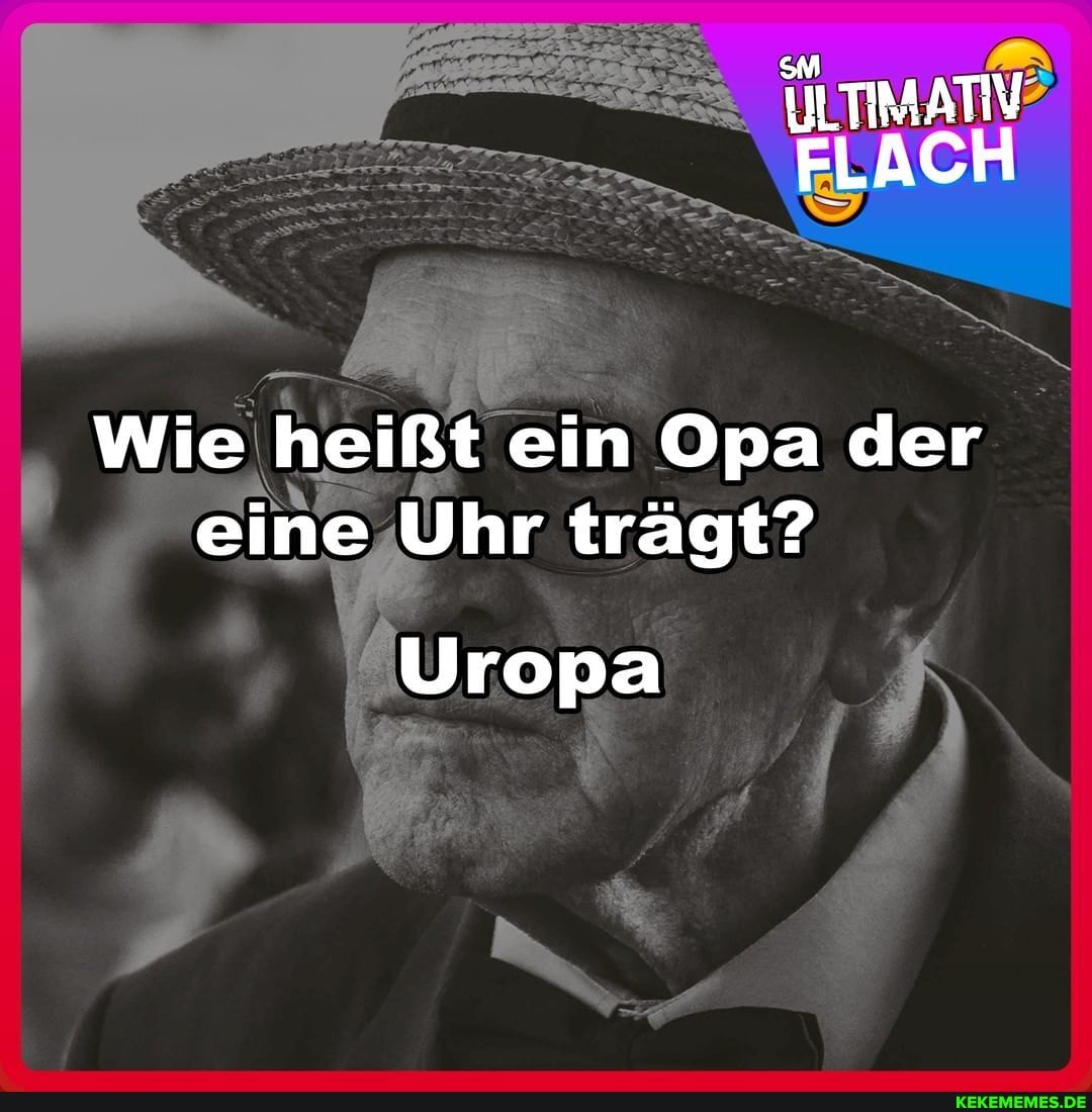 ILTIMATIV FLACH
Wie heißt ein Opa der eine Uhr trägt?
Uropa