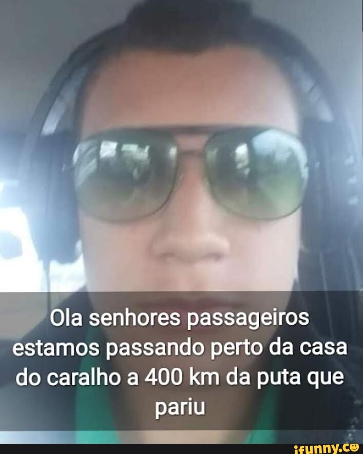 Ola Senhores Passageiros Estamos Passando Perto Da Casa Do Caralho A 400 Km Da Puta Que Pariu 4875