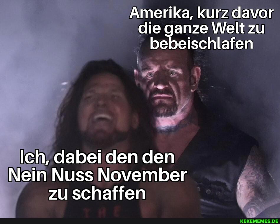 Amerika, kurz davor die ganze Welt zu
bebeischlafen
Ich, dabei den den
Nein Nuss November zu schaffen