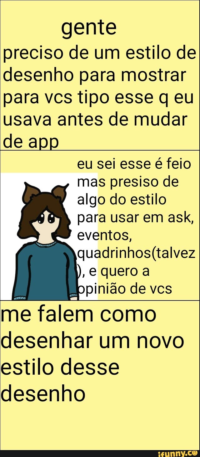 gente
preciso de um estilo de
desenho para mostrar
para vcs tipo esse q eu
usava antes de mudar
de app
eu sei esse é feio
mas presiso de
algo do estilo
para usar em ask,
eventos,
quadrinhos(talvez
e quero a
me falem como
desenhar um novo
estilo desse
desenho