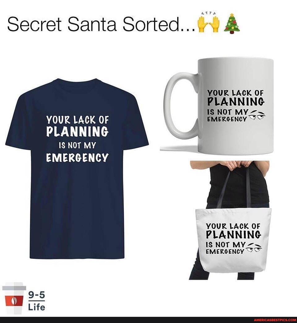 Secret Santa Sorted...() A
YOUR LACK OF PLANNING As NOT MY YOUR LACK OF "EMERGENCY 77
PLANNING IS NOT MY
EMERGENCY
YOUR LACK OF PLANNING
Is NOT MY.
EMERGENCY