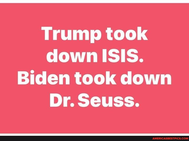 Trump took down ISIS.
Biden took down
Dr. Seuss.