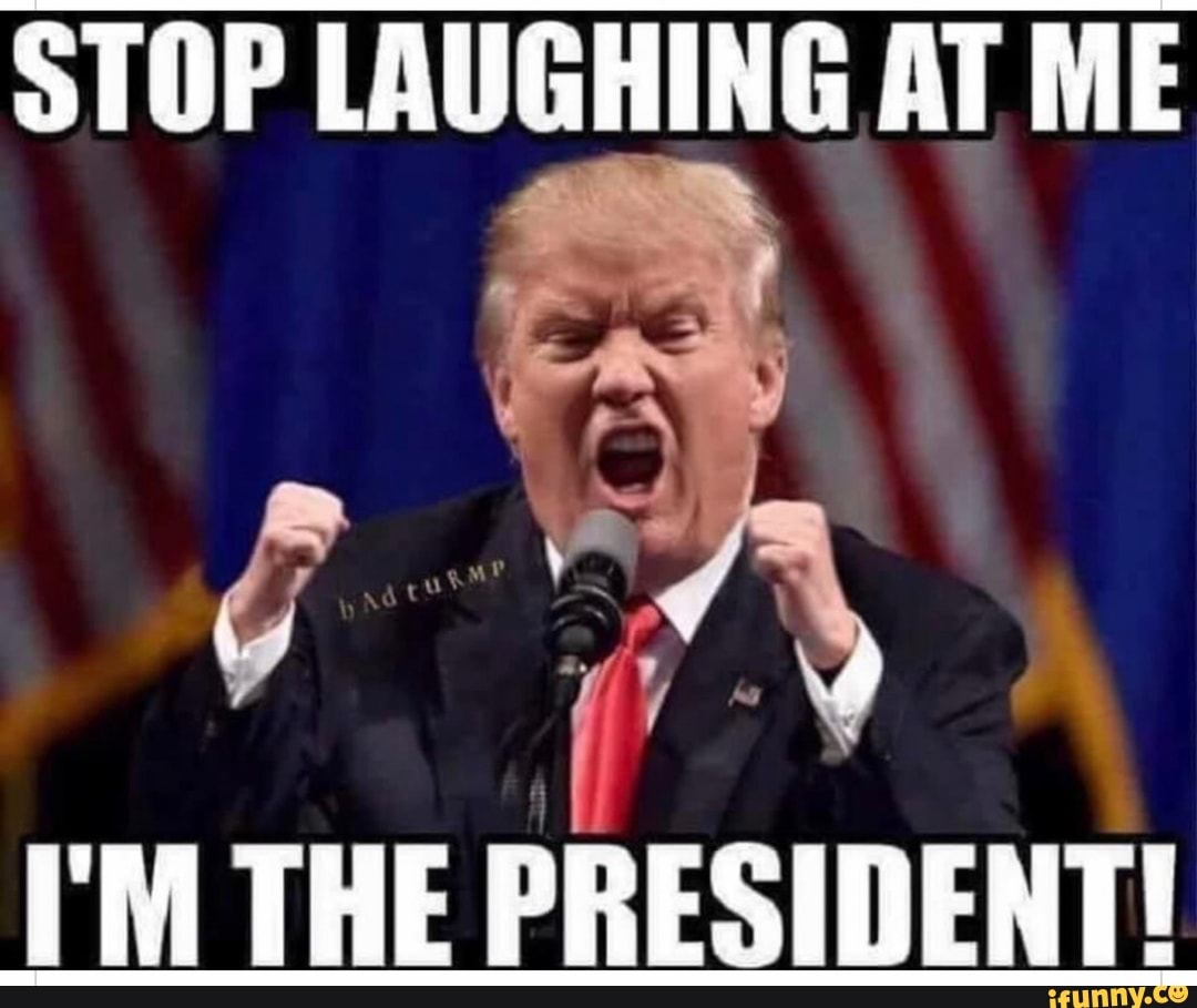 STOP LAUGHING AT ME
I'M THE PRESIDENT!