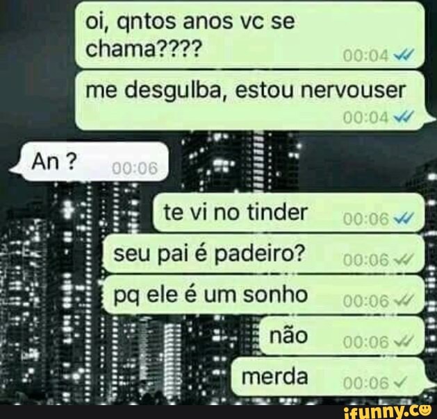 me desgulba, estou nervouser
te vi no tinder
seu pai é padeiro?
pq ele é um sonho