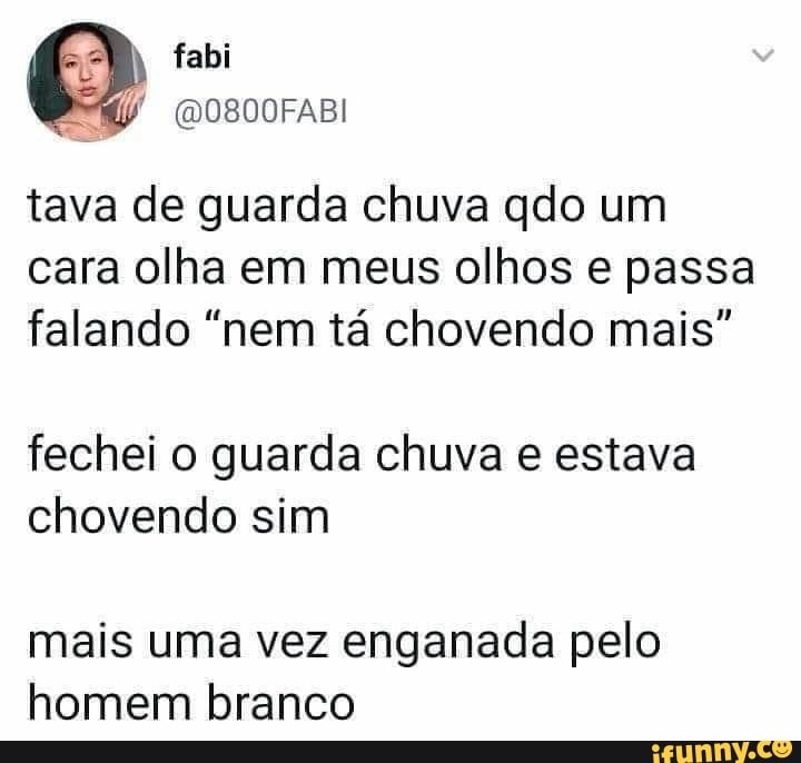 tava de guarda chuva qdo um cara olha em meus olhos e passa falando "nem tá chovendo mais"
fechei o guarda chuva e estava chovendo sim
mais uma vez enganada pelo homem branco