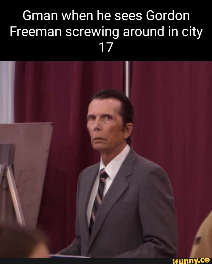 Gman when he sees Gordon Freeman screwing around in city 17 - iFunny