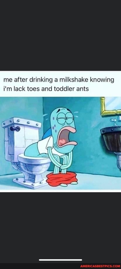 me after drinking a milkshake knowing i'm lack toes and toddler ants