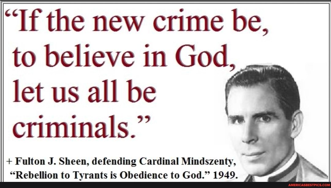 "If the new crime be, to believe in God, let us all be criminals."
+ Fulton J. Sheen, defending Cardinal Mindszenty, ft
"Rebellion to Tyrants is Obedience to God." 1949.